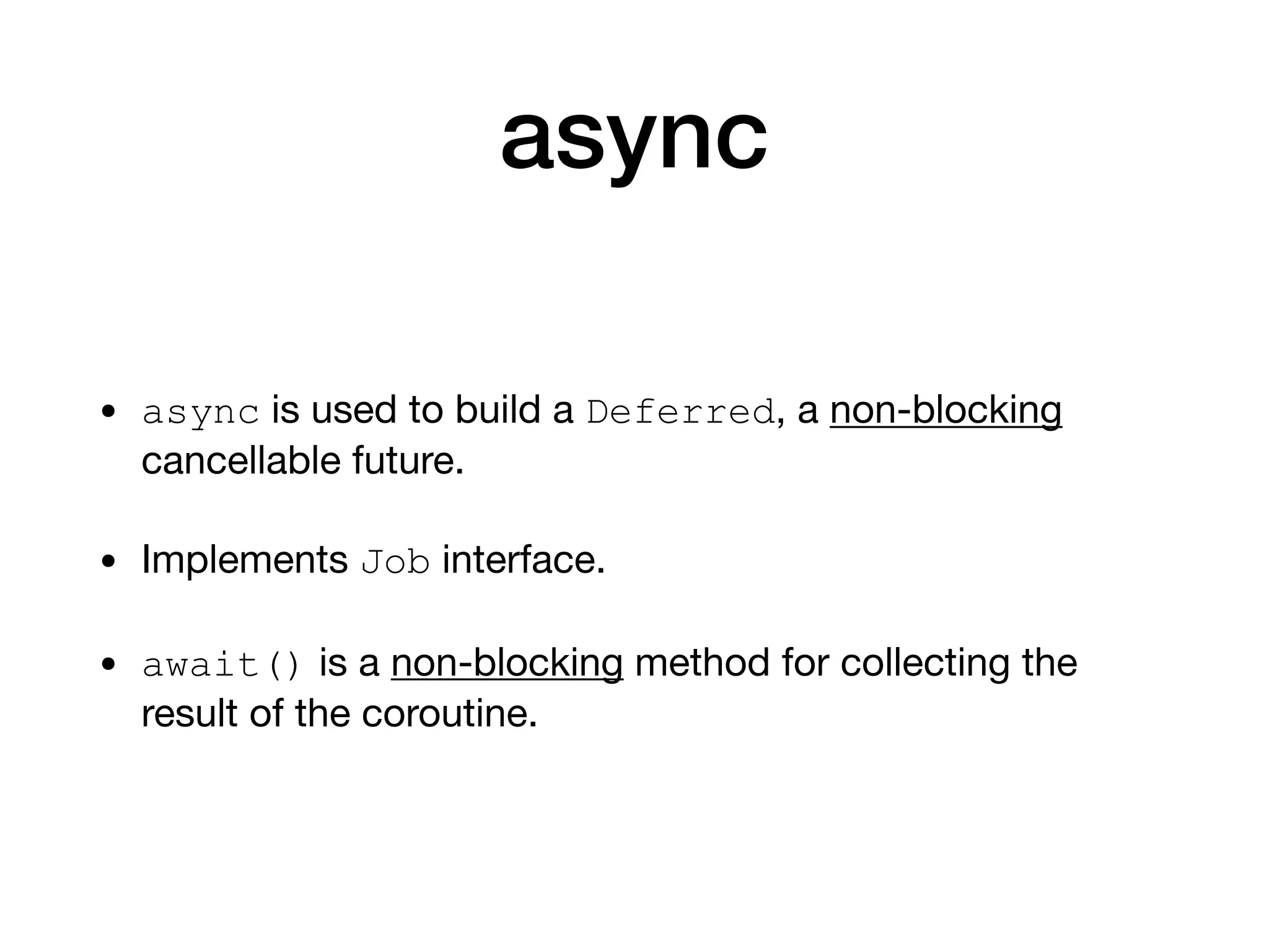 async
• async is used to build a Deferred, a non-blocking
cancellable future.

• Implements Job interface.

• await() is a non-blocking method for collecting the
result of the coroutine.
 