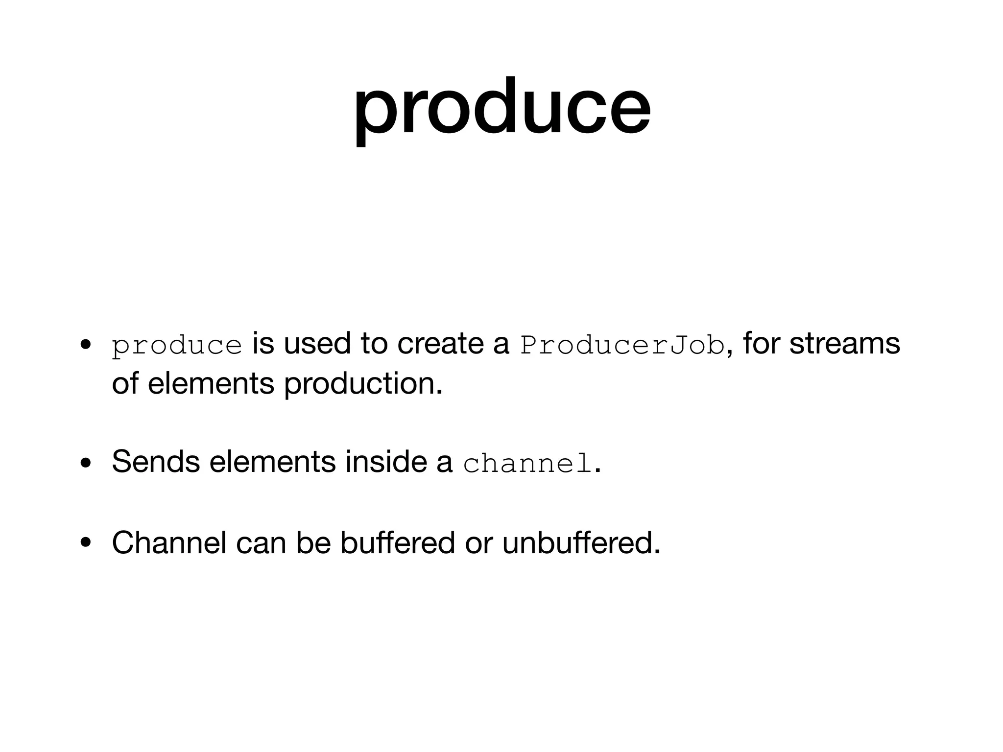 produce
• produce is used to create a ProducerJob, for streams
of elements production.

• Sends elements inside a channel.

• Channel can be buﬀered or unbuﬀered.
 