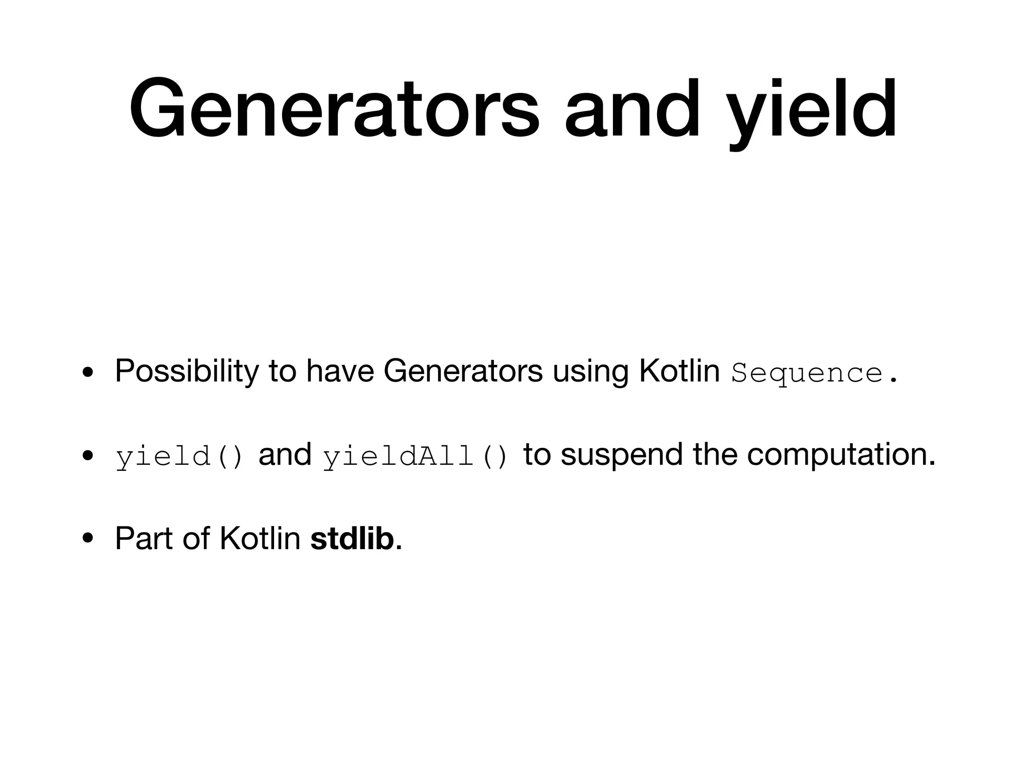 Generators and yield
• Possibility to have Generators using Kotlin Sequence.
• yield() and yieldAll() to suspend the computation.

• Part of Kotlin stdlib.
 