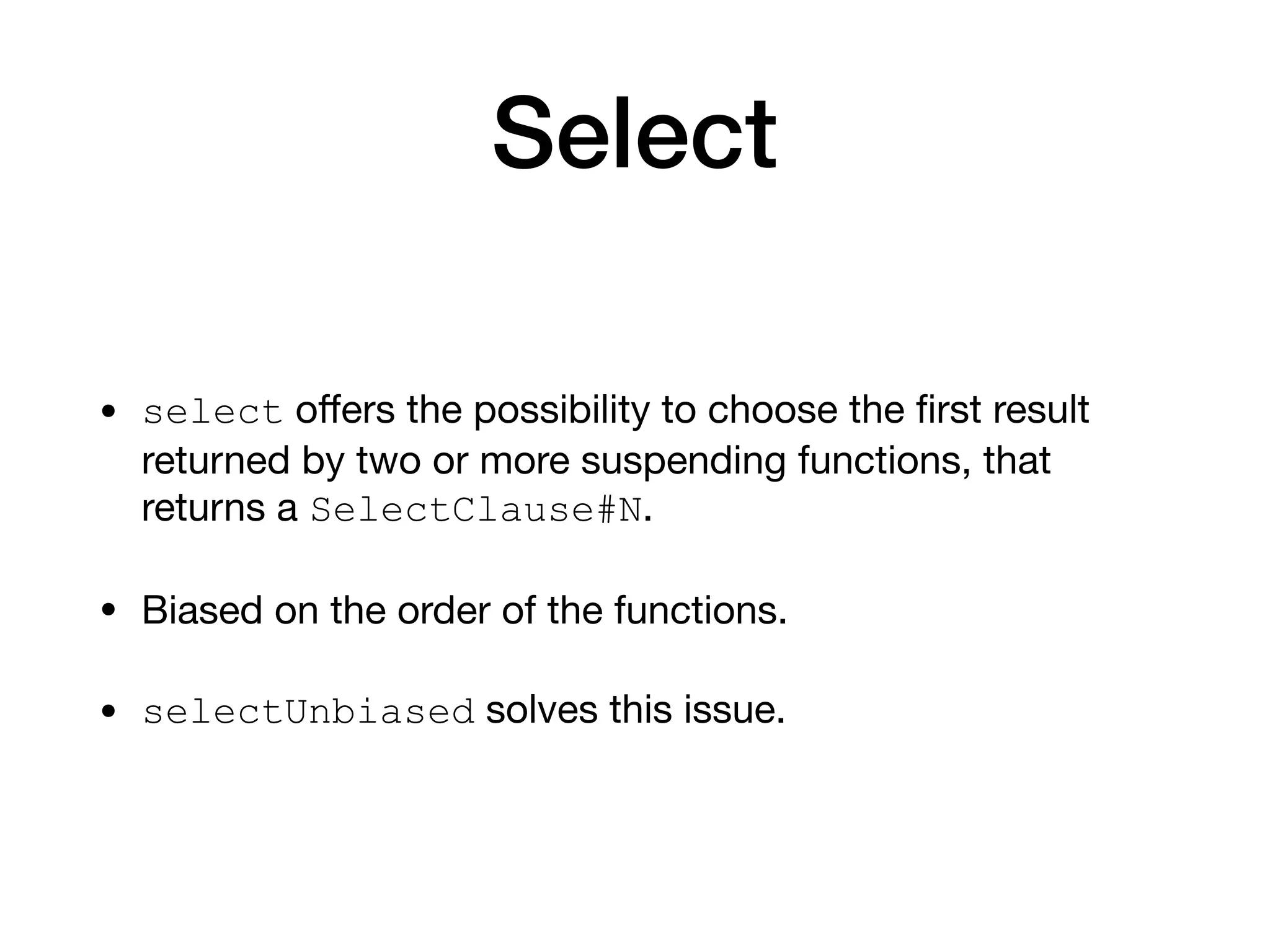 Select
• select oﬀers the possibility to choose the ﬁrst result
returned by two or more suspending functions, that
returns a SelectClause#N.

• Biased on the order of the functions.

• selectUnbiased solves this issue.
 