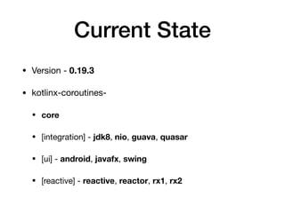 Current State
• Version - 0.19.3

• kotlinx-coroutines-

• core
• [integration] - jdk8, nio, guava, quasar

• [ui] - android, javafx, swing

• [reactive] - reactive, reactor, rx1, rx2
 
