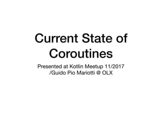 Current State of
Coroutines
Presented at Kotlin Meetup 11/2017

/Guido Pio Mariotti @ OLX
 
