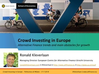 Ronald Kleverlaan
Managing Director European Centre for Alternative Finance Utrecht University
ronald@kleverlaan.com || @kleverlaan || http://www.altfinance.eu || http://www.uu.nl/ecaf
Crowd Investing in Europe
Alternative Finance trends and main obstacles for growth
Crowd Investing in Europe – Politecnico di Milano - 17-7-2018 @kleverlaan || www.altfinance.eu
 