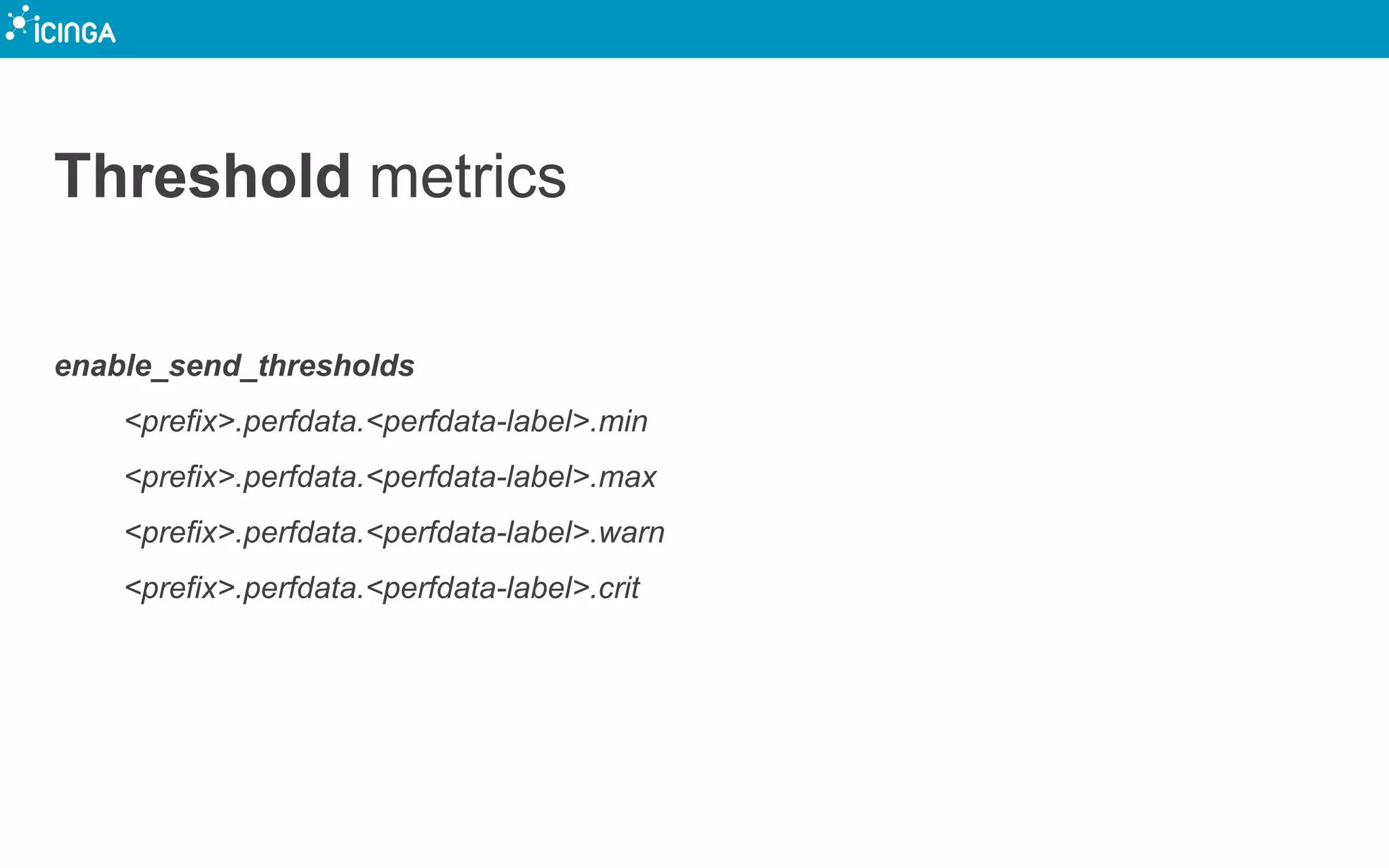 Threshold metrics
enable_send_thresholds
<prefix>.perfdata.<perfdata-label>.min
<prefix>.perfdata.<perfdata-label>.max
<prefix>.perfdata.<perfdata-label>.warn
<prefix>.perfdata.<perfdata-label>.crit
 