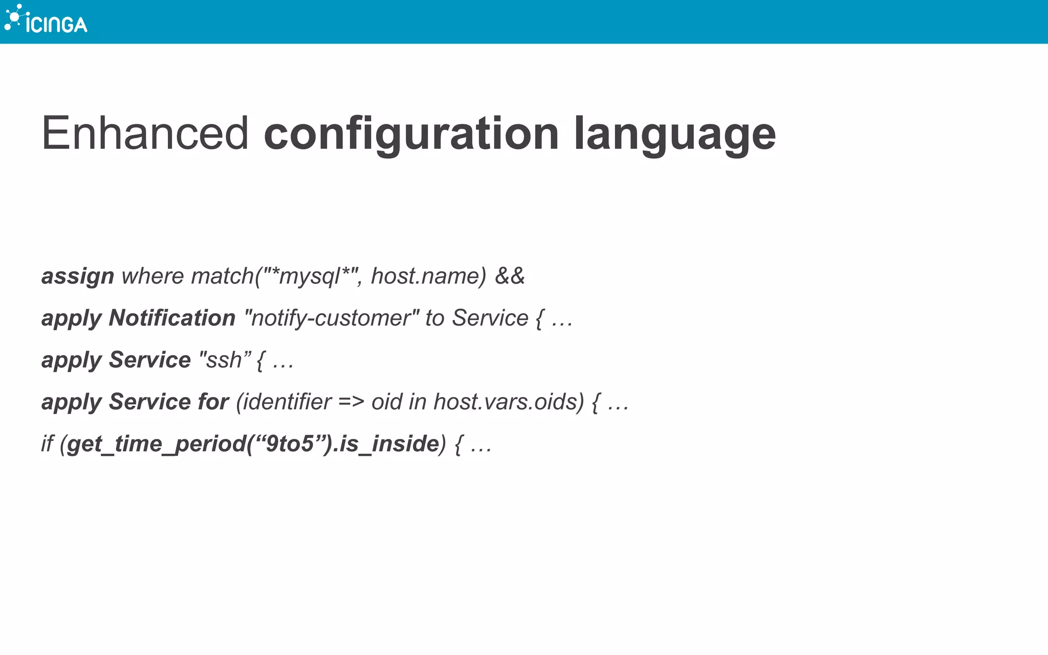 Enhanced configuration language
assign where match("*mysql*", host.name) &&
apply Notification "notify-customer" to Service { …
apply Service "ssh” { …
apply Service for (identifier => oid in host.vars.oids) { …
if (get_time_period(“9to5”).is_inside) { …
 