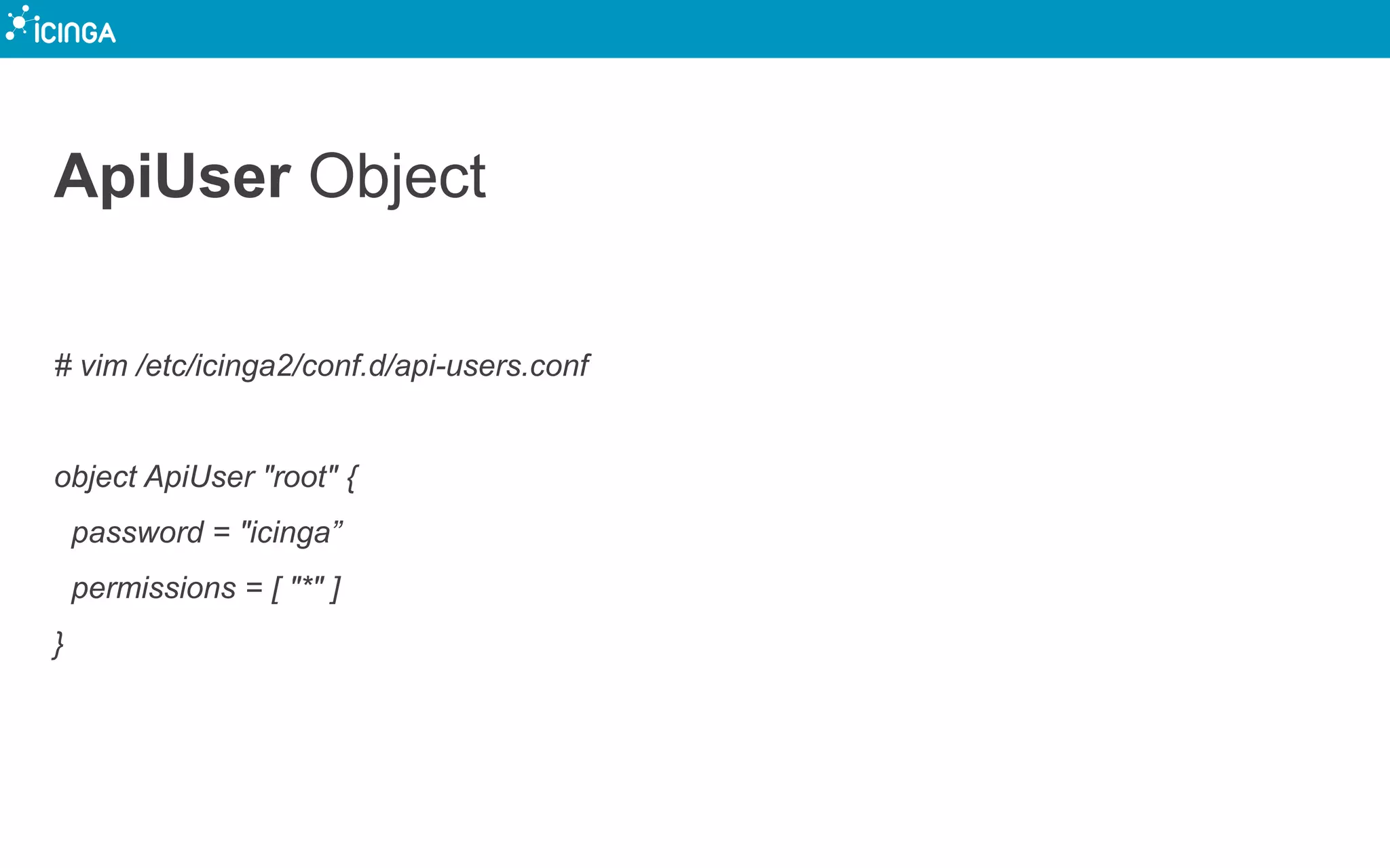 ApiUser Object
# vim /etc/icinga2/conf.d/api-users.conf
object ApiUser "root" {
password = "icinga”
permissions = [ "*" ]
}
 
