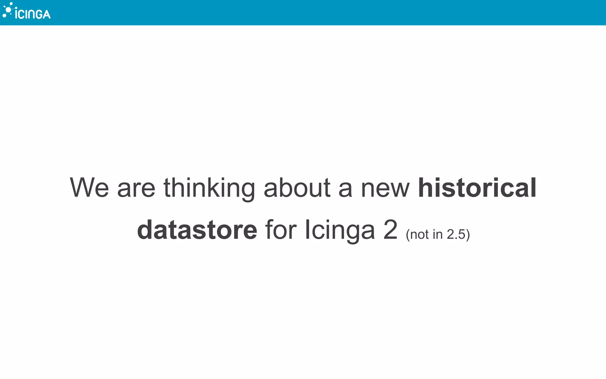 We are thinking about a new historical
datastore for Icinga 2 (not in 2.5)
 