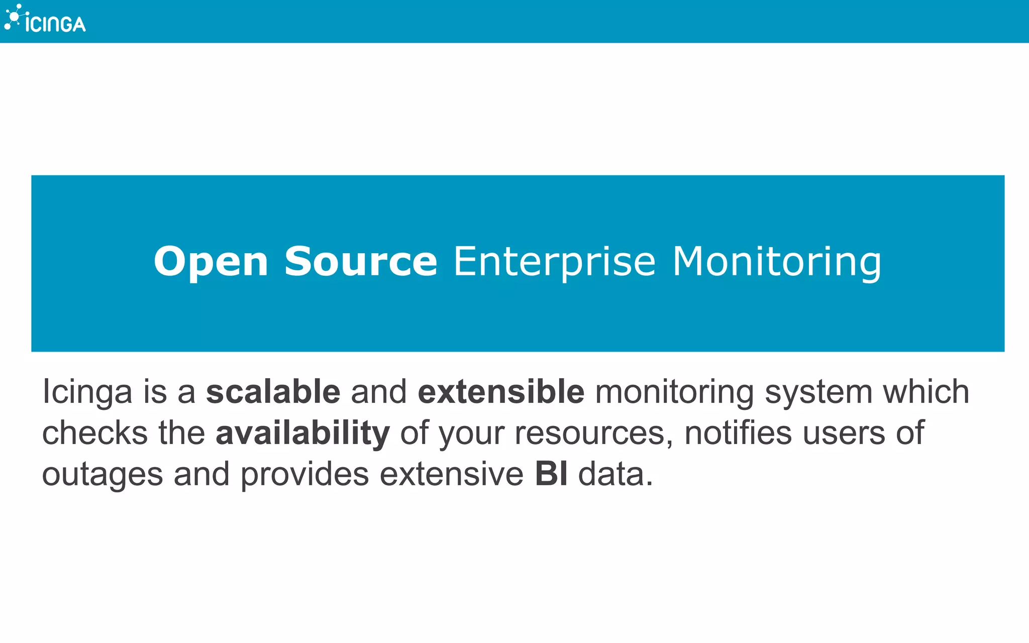 Open Source Enterprise Monitoring
Icinga is a scalable and extensible monitoring system which
checks the availability of your resources, notifies users of
outages and provides extensive BI data.
 