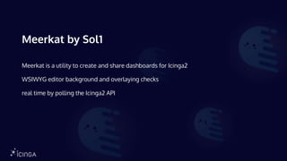 Meerkat by Sol1
Meerkat is a utility to create and share dashboards for Icinga2
WSIWYG editor background and overlaying checks
real time by polling the Icinga2 API
 
