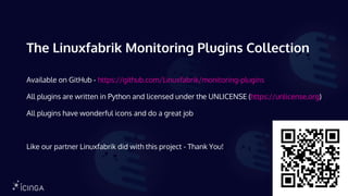 The Linuxfabrik Monitoring Plugins Collection
Available on GitHub - https://github.com/Linuxfabrik/monitoring-plugins
All plugins are written in Python and licensed under the UNLICENSE (https://unlicense.org)
All plugins have wonderful icons and do a great job
Like our partner Linuxfabrik did with this project - Thank You!
 