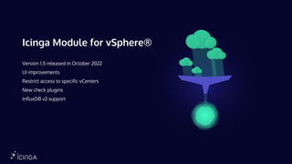 Icinga Module for vSphere®
Version 1.5 released in October 2022
UI improvements
Restrict access to specific vCenters
New check plugins
InfluxDB v2 support
 