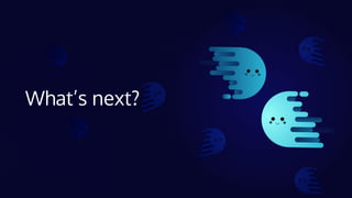 What’s next?
 