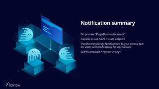 Notification summary
On premise “PagerDuty replacement”
Capable to use SaaS (cloud) adapters
Transforming Icinga Notifications to your central hub
for alerts and notifications for all channels
GDPR compliant *zwinkersmiley*
 