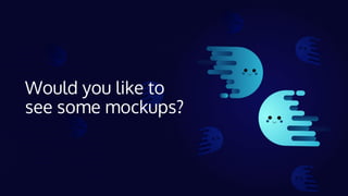 Would you like to
see some mockups?
 