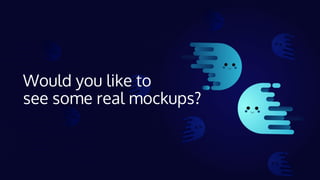 Would you like to
see some real mockups?
 