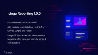 Icinga Reporting 1.0.0
List and download reports via CLI
Add multiple reportlets (e.g. Host SLA or
Service SLA) to one report
Icinga DB Web hooks into the report mail
targets to offer the users from the Icinga 2
configuration
 