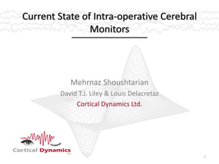 Current State of Intra-operative Cerebral
Monitors
Mehrnaz Shoushtarian
David T.J. Liley & Louis Delacretaz
Cortical Dynamics Ltd.
1
 