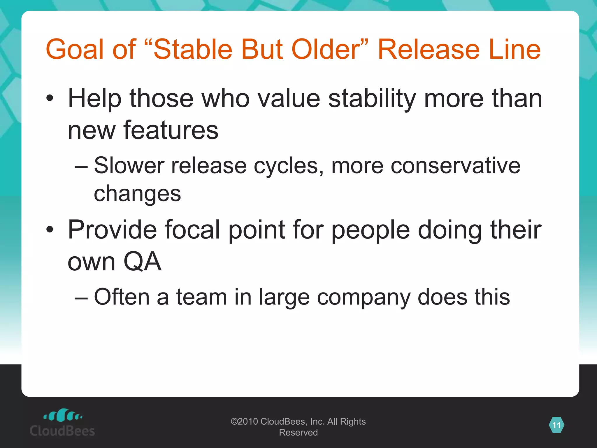 Goal of “Stable But Older” Release LineHelp those who value stability more than new featuresSlower release cycles, more conservative changesProvide focal point for people doing their own QAOften a team in large company does this