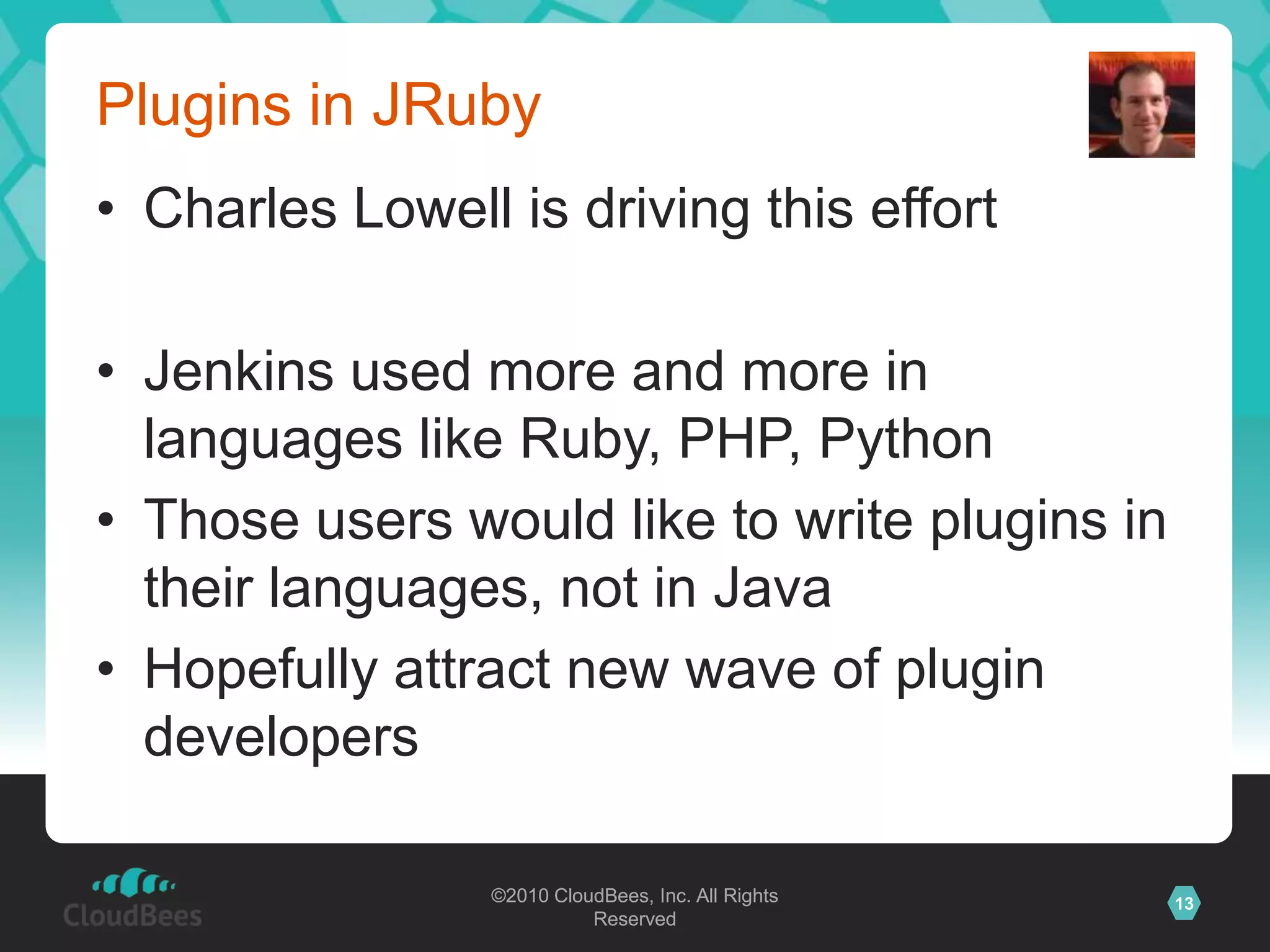 Plugins in JRubyCharles Lowell is driving this effortJenkins used more and more in languages like Ruby, PHP, PythonThose users would like to write plugins in their languages, not in JavaHopefully attract new wave of plugin developers