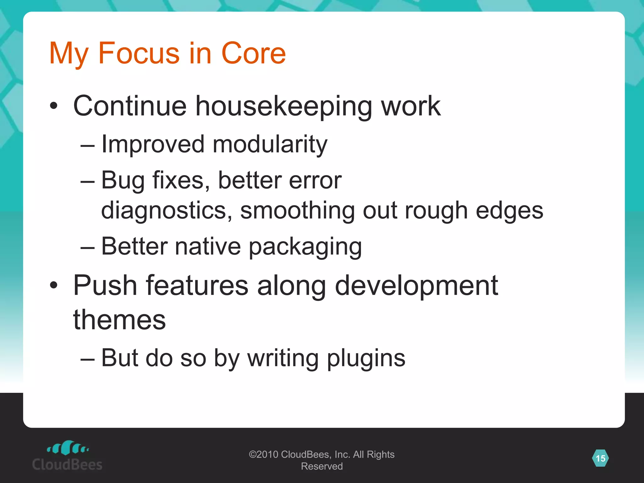 My Focus in CoreContinue housekeeping workImproved modularityBug fixes, better error diagnostics, smoothing out rough edgesBetter native packagingPush features along development themesBut do so by writing plugins