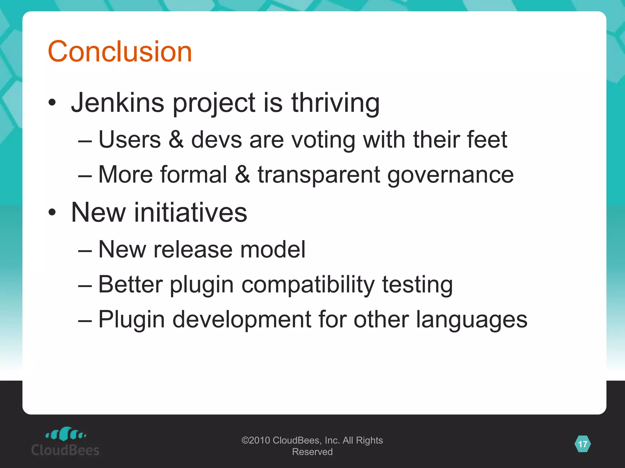 ConclusionJenkins project is thrivingUsers & devs are voting with their feetMore formal & transparent governanceNew initiativesNew release modelBetter plugin compatibility testingPlugin development for other languages