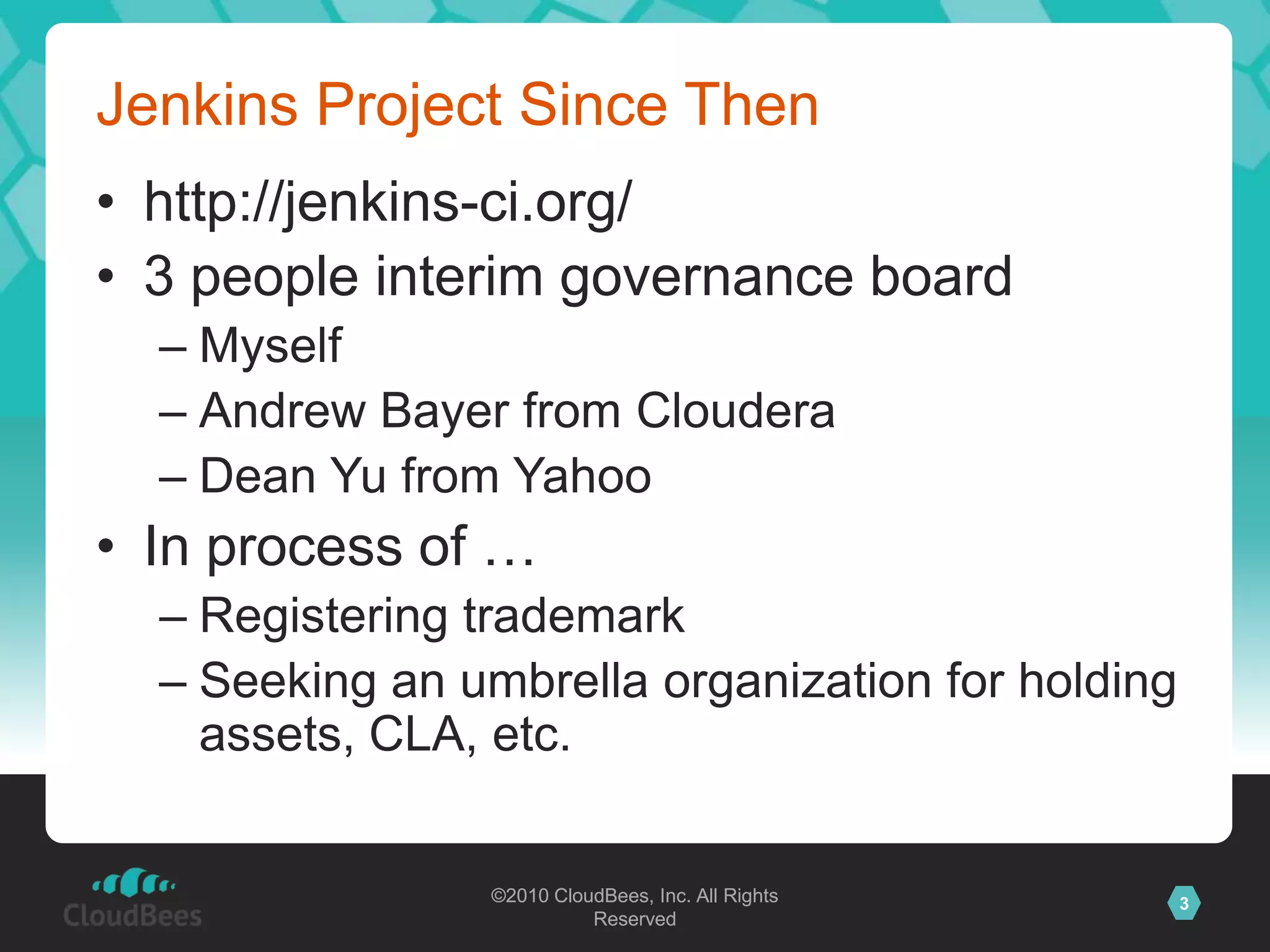 Jenkins Project Since Thenhttp://jenkins-ci.org/3 people interim governance boardMyselfAndrew Bayer from ClouderaDean Yu from YahooIn process of …Registering trademarkSeeking an umbrella organization for holding assets, CLA, etc.