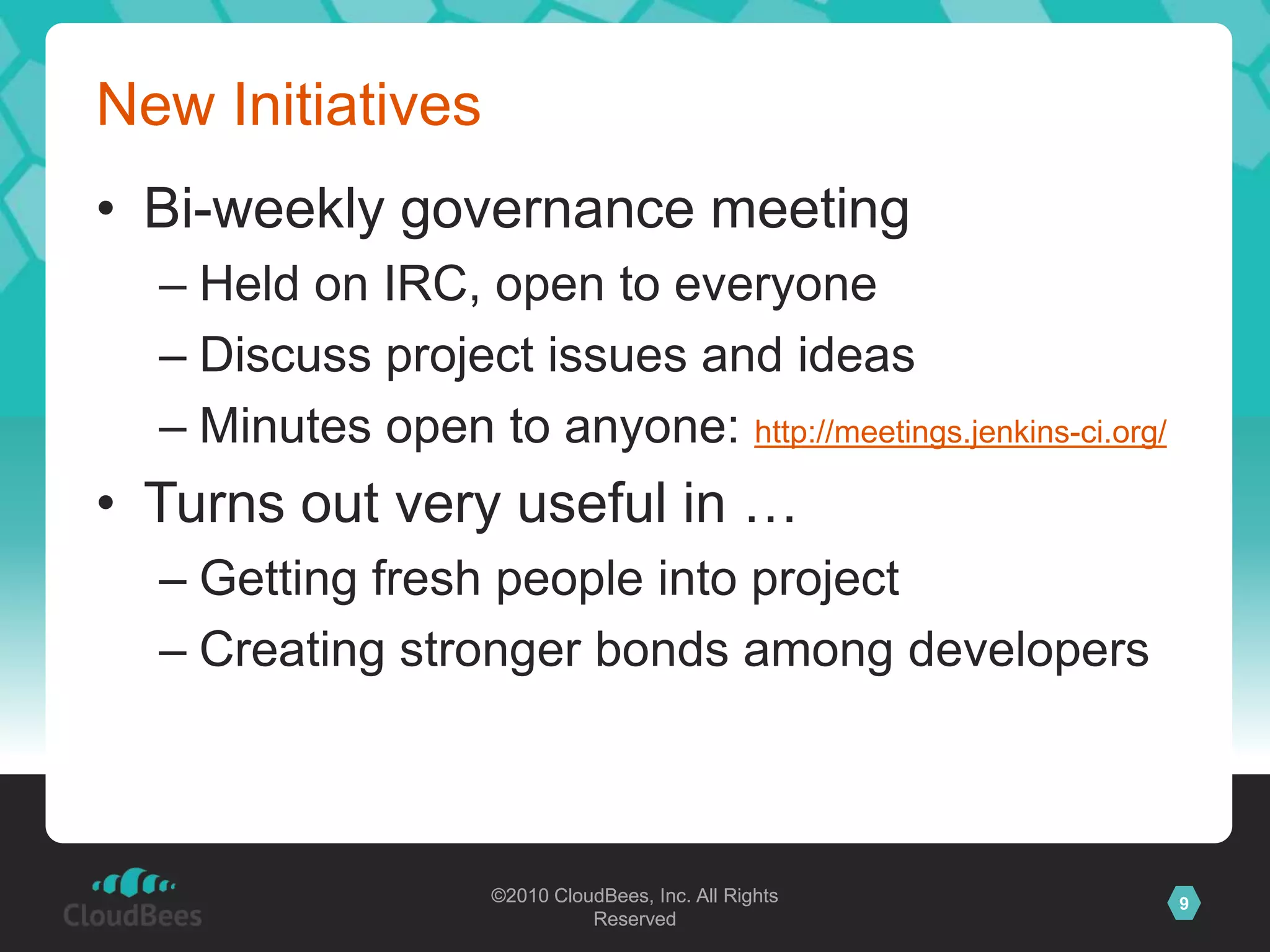 New InitiativesBi-weekly governance meetingHeld on IRC, open to everyoneDiscuss project issues and ideasMinutes open to anyone: http://meetings.jenkins-ci.org/Turns out very useful in …Getting fresh people into projectCreating stronger bonds among developers