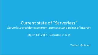Current state of “Serverless”
Serverless provider ecosystem, use cases and points of interest
March 14th 2017 – Disruptors in Tech
Twitter: @dkcwd
 
