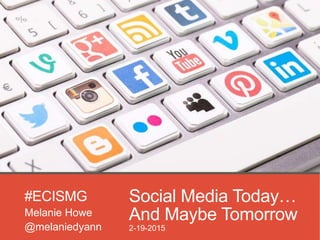Social Media Today…
And Maybe TomorrowMelanie Howe
@melaniedyann
#ECISMG
2-19-2015
 