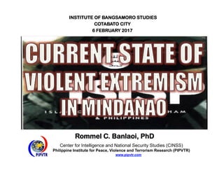 Center for Intelligence and National Security Studies (CINSS)
Philippine Institute for Peace, Violence and Terrorism Research (PIPVTR)
www.pipvtr.com
Rommel C. Banlaoi, PhD
INSTITUTE OF BANGSAMORO STUDIES
COTABATO CITY
6 FEBRUARY 2017
 