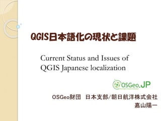 QGIS日本語化の現状と課題 
OSGeo財団日本支部/朝日航洋株式会社 
嘉山陽一 
Current Status and Issues of 
QGIS Japanese localization 
 