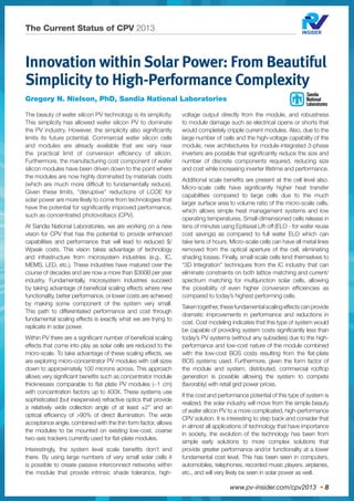 www.pv-insider.com/cpv2013 • 8
The Current Status of CPV 2013
Innovation within Solar Power: From Beautiful
Simplicity to High-Performance Complexity
Gregory N. Nielson, PhD, Sandia National Laboratories
The beauty of wafer silicon PV technology is its simplicity.
This simplicity has allowed wafer silicon PV to dominate
the PV industry. However, the simplicity also signiﬁcantly
limits its future potential. Commercial wafer silicon cells
and modules are already available that are very near
the practical limit of conversion efﬁciency of silicon.
Furthermore, the manufacturing cost component of wafer
silicon modules have been driven down to the point where
the modules are now highly dominated by materials costs
(which are much more difﬁcult to fundamentally reduce).
Given these limits, “disruptive” reductions of LCOE for
solar power are more likely to come from technologies that
have the potential for signiﬁcantly improved performance,
such as concentrated photovoltaics (CPV).
At Sandia National Laboratories, we are working on a new
vision for CPV that has the potential to provide enhanced
capabilities and performance that will lead to reduced $/
Wpeak costs. This vision takes advantage of technology
and infrastructure from microsystem industries (e.g., IC,
MEMS, LED, etc.). These industries have matured over the
course of decades and are now a more than $300B per year
industry. Fundamentally, microsystem industries succeed
by taking advantage of beneﬁcial scaling effects where new
functionality, better performance, or lower costs are achieved
by making some component of the system very small.
This path to differentiated performance and cost through
fundamental scaling effects is exactly what we are trying to
replicate in solar power.
Within PV there are a signiﬁcant number of beneﬁcial scaling
effects that come into play as solar cells are reduced to the
micro-scale. To take advantage of these scaling effects, we
are exploring micro-concentrator PV modules with cell sizes
down to approximately 100 microns across. This approach
allows very signiﬁcant beneﬁts such as concentrator module
thicknesses comparable to ﬂat plate PV modules (~1 cm)
with concentration factors up to 400X. These systems use
sophisticated (but inexpensive) refractive optics that provide
a relatively wide collection angle of at least ±2° and an
optical efﬁciency of >90% of direct illumination. The wide
acceptance angle, combined with the thin form factor, allows
the modules to be mounted on existing low-cost, coarse
two-axis trackers currently used for ﬂat-plate modules.
Interestingly, the system level scale beneﬁts don’t end
there. By using large numbers of very small solar cells it
is possible to create passive interconnect networks within
the module that provide intrinsic shade tolerance, high-
voltage output directly from the module, and robustness
to module damage such as electrical opens or shorts that
would completely cripple current modules. Also, due to the
large number of cells and the high-voltage capability of the
module, new architectures for module-integrated 3-phase
inverters are possible that signiﬁcantly reduce the size and
number of discrete components required, reducing size
and cost while increasing inverter lifetime and performance.
Additional scale beneﬁts are present at the cell level also.
Micro-scale cells have signiﬁcantly higher heat transfer
capabilities compared to large cells due to the much
larger surface area to volume ratio of the micro-scale cells,
which allows simple heat management systems and low
operating temperatures. Small-dimensioned cells release in
tens of minutes using Epitaxial Lift-off (ELO - for wafer reuse
cost savings) as compared to full wafer ELO which can
take tens of hours. Micro-scale cells can have all metal lines
removed from the optical aperture of the cell, eliminating
shading losses. Finally, small-scale cells lend themselves to
“3D Integration” techniques from the IC industry that can
eliminate constraints on both lattice matching and current/
spectrum matching for multijunction solar cells, allowing
the possibility of even higher conversion efﬁciencies as
compared to today’s highest performing cells.
Taken together, these fundamental scaling effects can provide
dramatic improvements in performance and reductions in
cost. Cost modeling indicates that this type of system would
be capable of providing system costs signiﬁcantly less than
today’s PV systems (without any subsidies) due to the high-
performance and low-cost nature of the module combined
with the low-cost BOS costs resulting from the ﬂat-plate
BOS systems used. Furthermore, given the form factor of
the module and system, distributed, commercial rooftop
generation is possible allowing the system to compete
(favorably) with retail grid power prices.
If the cost and performance potential of this type of system is
realized, the solar industry will move from the simple beauty
of wafer silicon PV to a more complicated, high-performance
CPV solution. It is interesting to step back and consider that
in almost all applications of technology that have importance
in society, the evolution of the technology has been from
simple early solutions to more complex solutions that
provide greater performance and/or functionality at a lower
fundamental cost level. This has been seen in computers,
automobiles, telephones, recorded music players, airplanes,
etc., and will very likely be seen in solar power as well.
 