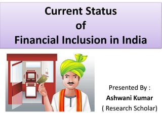 Current Status
of
Financial Inclusion in India
Presented By :
Ashwani Kumar
( Research Scholar)
 