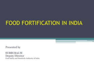 FOOD FORTIFICATION IN INDIA
Presented by
SUBBURAJ.M
Deputy Director
Food Safety and Standards Authority of India
 