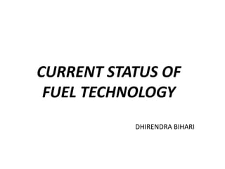 CURRENT STATUS OF
FUEL TECHNOLOGY
DHIRENDRA BIHARI
 