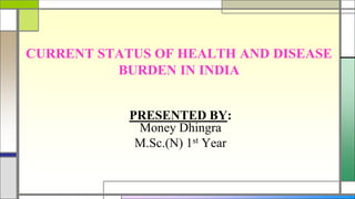 CURRENT STATUS OF HEALTH AND DISEASE
BURDEN IN INDIA
PRESENTED BY:
Money Dhingra
M.Sc.(N) 1st Year
 