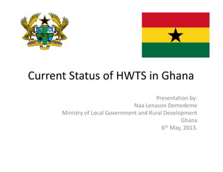 Current Status of HWTS in Ghana
Presentation by:
Naa Lenason Demedeme
Ministry of Local Government and Rural Development
Ghana
6th May, 2013.

 