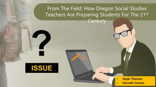 From The Field: How Oregon Social Studies
Teachers Are Preparing Students For The 21st
Century
• Gayle Thieman
• Kenneth Carano
ISSUE
?
 