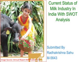 Current Status of
Milk Industry In
India With SWOT
Analysis
Submitted By
Radhakrishna Sahu
M-5643Image Source: Annual Report NDDB (2014-15)
 
