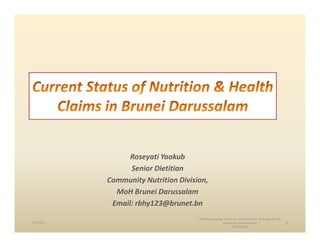 Roseyati Yaakub
                 Senior Dietitian
           Community Nutrition Division,
             MoH Brunei Darussalam
            Email: rbhy123@brunet.bn
                                     Nutrition Labeling, Claims & Communication Strategies for the
1/7/2011                                               Consumers, Kuala Lumpur                       1
                                                              20-21/09/10
 