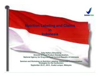 Nutrition Labeling and Claims
                    in
                Indonesia




                       Tetty Helfery Sihombing
              Director of Food Product Standardization,
   National Agency for Drug and Food Control-Republic of Indonesia

Seminar and Workshop on Nutrition Labeling, Claims and Communication
                   Strategies for the Consumers
           September 20-21, 2010 , Kuala Lumpur, Malaysia
 