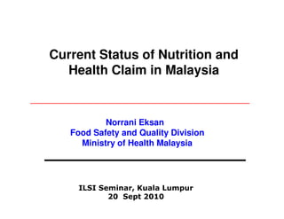 Current Status of Nutrition and
  Health Claim in Malaysia


           Norrani Eksan
   Food Safety and Quality Division
     Ministry of Health Malaysia




     ILSI Seminar, Kuala Lumpur
            20 Sept 2010
 