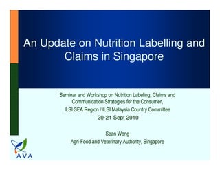 An Update on Nutrition Labelling and
       Claims in Singapore


       Seminar and Workshop on Nutrition Labeling, Claims and
            Communication Strategies for the Consumer,
         ILSI SEA Region / ILSI Malaysia Country Committee
                        20-21 Sept 2010

                            Sean Wong
            Agri-Food and Veterinary Authority, Singapore
 