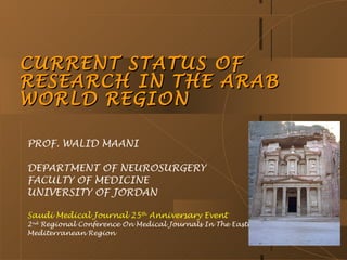 CURRENT STATUS OF
RESEARCH IN THE ARAB
WORLD REGION

PROF. WALID MAANI

DEPARTMENT OF NEUROSURGERY
FACULTY OF MEDICINE
UNI...