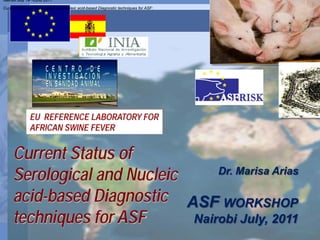 Nairobi July 19th-22nd 2011

Current Status of Serological and Nucleic acid-based Diagnostic techniques for ASF:




              EU REFERENCE LABORATORY FOR
              AFRICAN SWINE FEVER


     Current Status of
     Serological and Nucleic     Dr. Marisa Arias

     acid-based Diagnostic ASF WORKSHOP
     techniques for ASF      Nairobi July, 2011
 