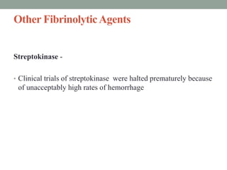 Other FibrinolyticAgents
Streptokinase -
• Clinical trials of streptokinase were halted prematurely because
of unacceptably high rates of hemorrhage
 
