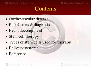 Contents
• Cardiovascular disease
• Risk factors & diagnosis
• Heart development
• Stem cell therapy
• Types of stem cells used for therapy
• Delivery systems
• Reference
 