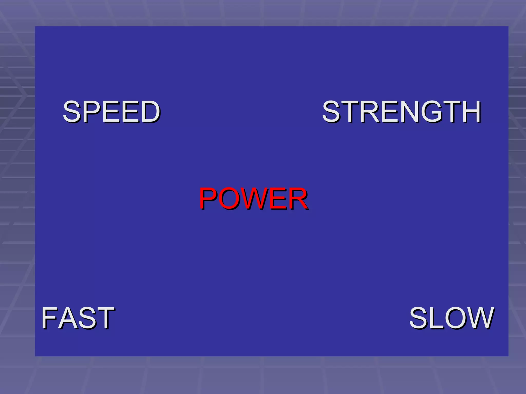 SPEED   STRENGTH POWER FAST  SLOW 