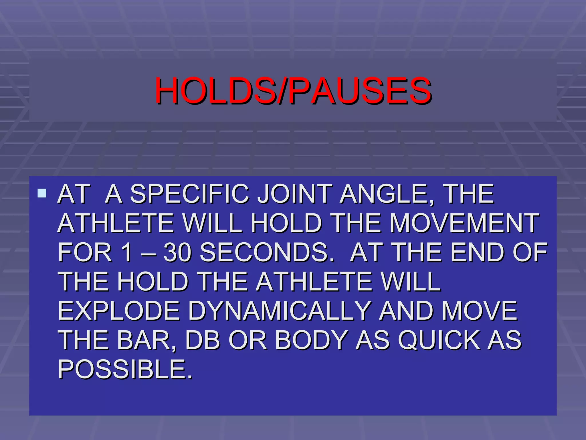 HOLDS/PAUSES AT  A SPECIFIC JOINT ANGLE, THE ATHLETE WILL HOLD THE MOVEMENT FOR 1 – 30 SECONDS.  AT THE END OF THE HOLD THE ATHLETE WILL EXPLODE DYNAMICALLY AND MOVE THE BAR, DB OR BODY AS QUICK AS POSSIBLE. 