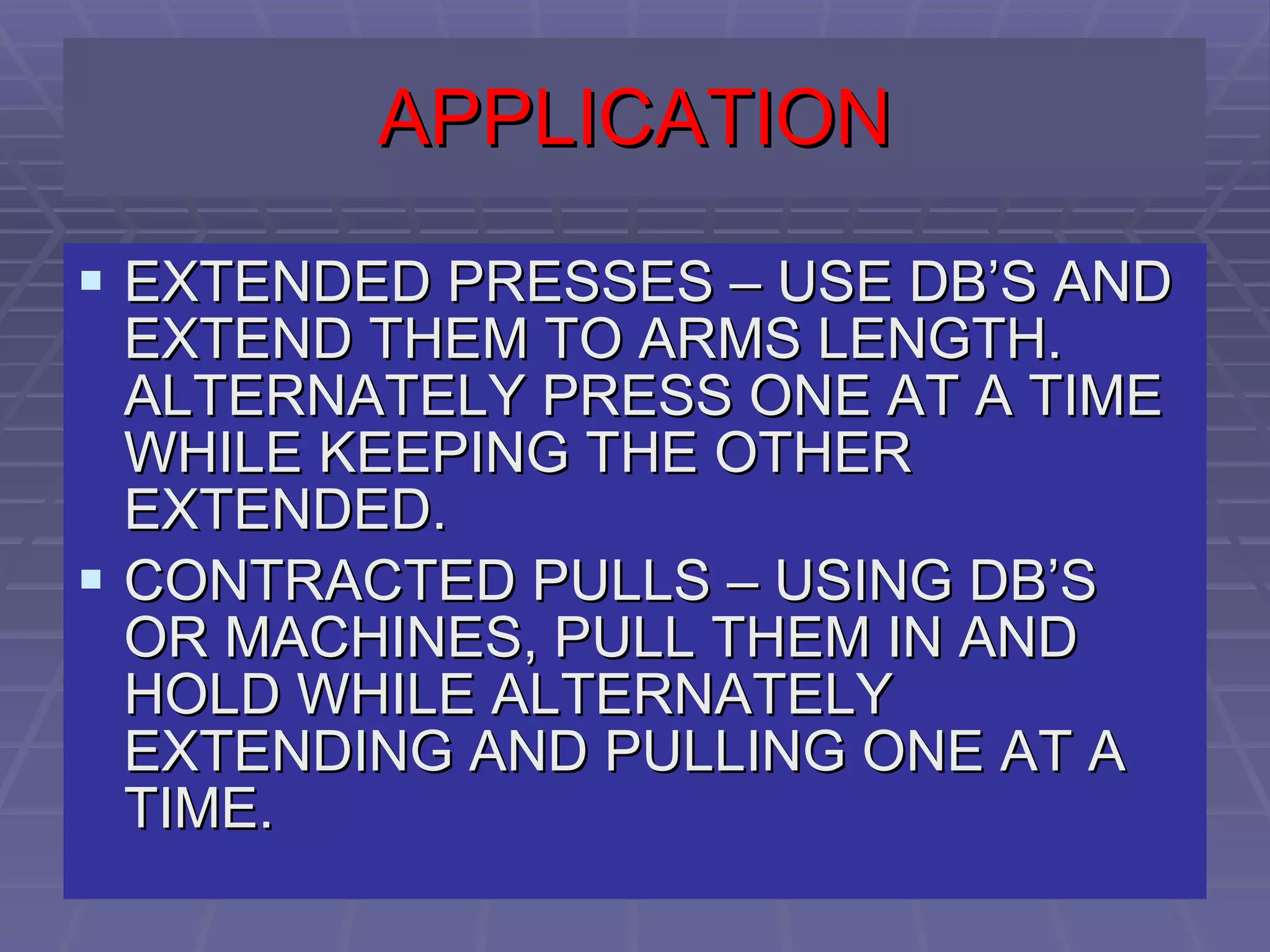 APPLICATION EXTENDED PRESSES – USE DB’S AND EXTEND THEM TO ARMS LENGTH. ALTERNATELY PRESS ONE AT A TIME WHILE KEEPING THE OTHER EXTENDED. CONTRACTED PULLS – USING DB’S OR MACHINES, PULL THEM IN AND HOLD WHILE ALTERNATELY EXTENDING AND PULLING ONE AT A TIME. 